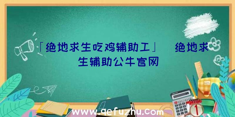 「绝地求生吃鸡辅助工」|绝地求生辅助公牛官网